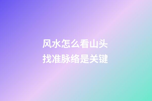 风水怎么看山头 找准脉络是关键